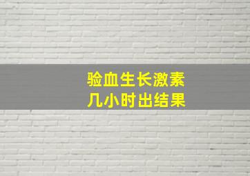 验血生长激素 几小时出结果